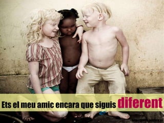Ets el meu amic encara que siguis   diferent 
