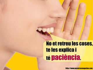 http://www.nosotrasmagazine.com No et retreu les coses, te les explica i té  paciència . 