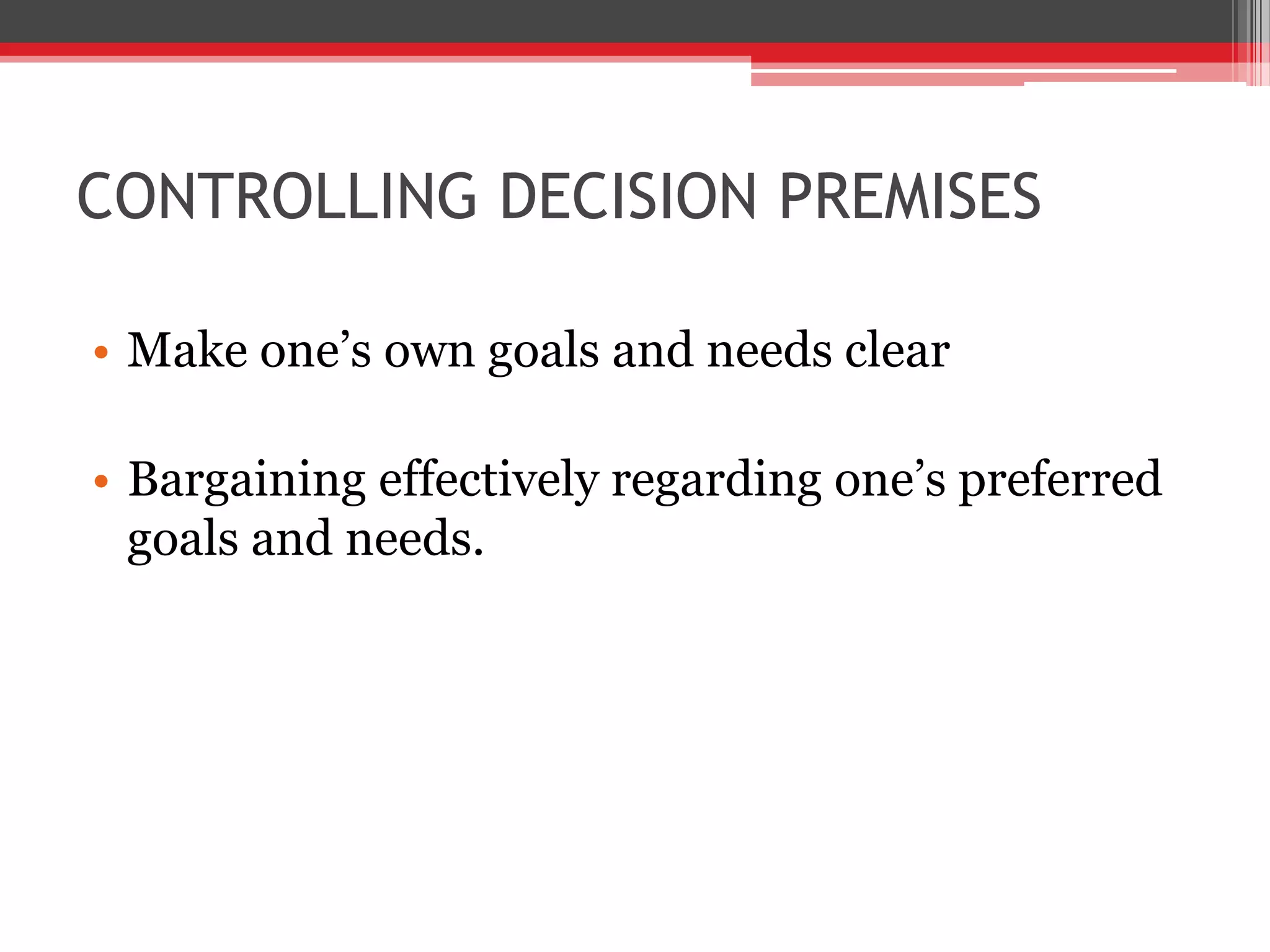 CONTROLLING DECISION PREMISES

• Make one’s own goals and needs clear

• Bargaining effectively regarding one’s preferred
  goals and needs.
 