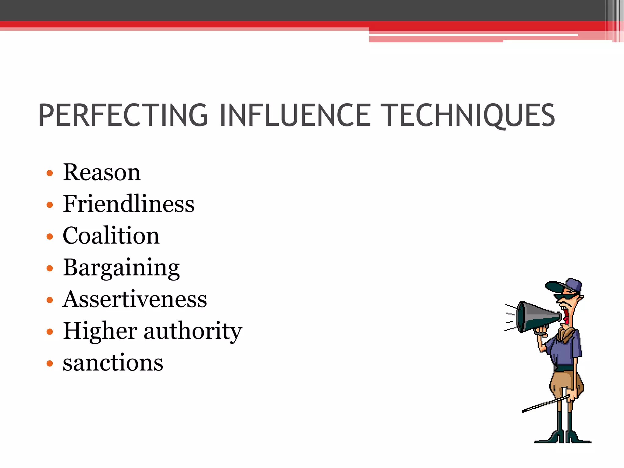 PERFECTING INFLUENCE TECHNIQUES
•   Reason
•   Friendliness
•   Coalition
•   Bargaining
•   Assertiveness
•   Higher authority
•   sanctions
 