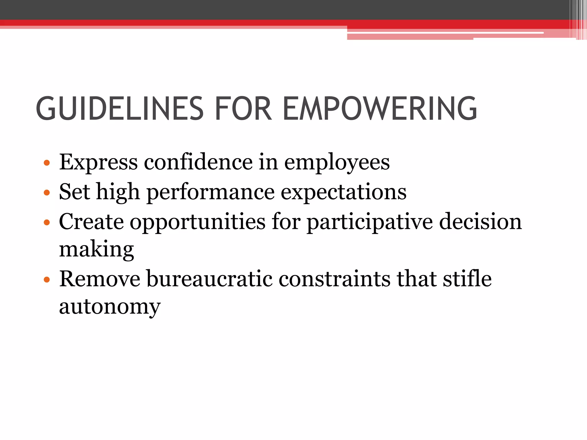GUIDELINES FOR EMPOWERING
• Express confidence in employees
• Set high performance expectations
• Create opportunities for participative decision
  making
• Remove bureaucratic constraints that stifle
  autonomy
 