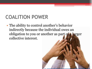 COALITION POWER
• The ability to control another’s behavior
  indirectly because the individual owes an
  obligation to you or another as part of a larger
  collective interest.
 
