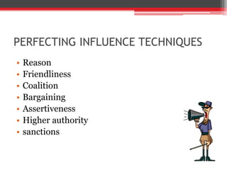 PERFECTING INFLUENCE TECHNIQUES
•   Reason
•   Friendliness
•   Coalition
•   Bargaining
•   Assertiveness
•   Higher authority
•   sanctions
 