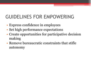 GUIDELINES FOR EMPOWERING
• Express confidence in employees
• Set high performance expectations
• Create opportunities for participative decision
  making
• Remove bureaucratic constraints that stifle
  autonomy
 