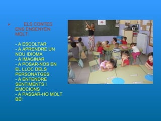 ELS CONTES ENS ENSENYEN MOLT: - A ESCOLTAR - A APRENDRE UN NOU IDIOMA - A IMAGINAR - A POSAR-NOS EN EL LLOC DELS PERSONATGES - A ENTENDRE SENTIMENTS I EMOCIONS - A PASSAR-HO MOLT BÉ! 