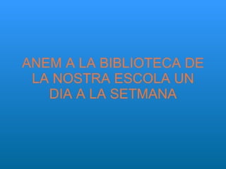 ANEM A LA BIBLIOTECA DE LA NOSTRA ESCOLA UN DIA A LA SETMANA 