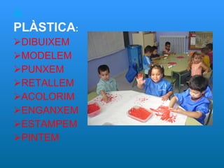 A  PLÀSTICA : DIBUIXEM MODELEM PUNXEM RETALLEM ACOLORIM ENGANXEM ESTAMPEM PINTEM 
