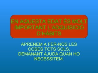 EN AQUESTA EDAT ÉS MOLT IMPORTANT L’ADQUISICIÓ D’HÀBITS APRENEM A FER-NOS LES COSES TOTS SOLS, DEMANANT AJUDA QUAN HO NECESSITEM. 
