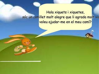 Hola xiquets i xiquetes, sóc un conillet molt alegre que li agrada molt viatjar,  voleu ajudar-me en el meu camí? 