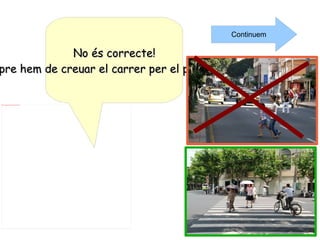 No és correcte! Sempre hem de creuar el carrer per el pas de zebra. Continuem 