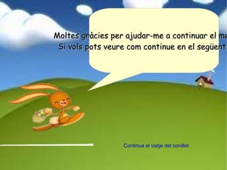 Continua el viatje del conillet Moltes gràcies per ajudar-me a continuar el meu camí. Si vols pots veure com continue en el següent video. 