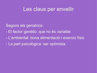 Les claus per envellir Segons els geriatrics: - El factor genètic: que no és variable - L'ambiental: bona alimentació i exercici físic - La part psicològica: ser optimista 