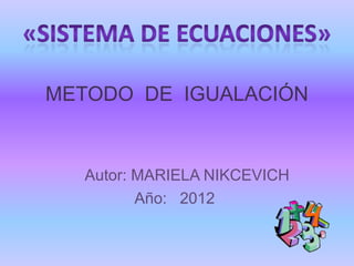 METODO DE IGUALACIÓN


  Autor: MARIELA NIKCEVICH
         Año: 2012
 