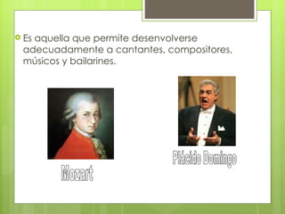  Es
   aquella que permite desenvolverse
 adecuadamente a cantantes, compositores,
 músicos y bailarines.
 