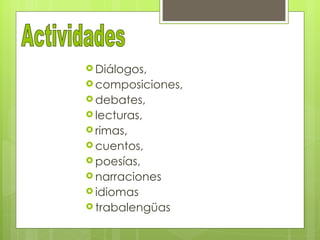 Diálogos,
 composiciones,
 debates,
 lecturas,
 rimas,
 cuentos,
 poesías,
 narraciones
 idiomas
 trabalengüas
 