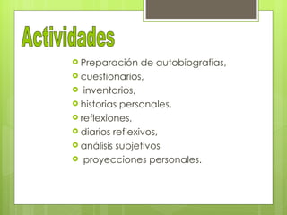  Preparación    de autobiografías,
 cuestionarios,
 inventarios,
 historias personales,
 reflexiones,
 diarios reflexivos,
 análisis subjetivos
 proyecciones personales.
 