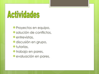  Proyectos  en equipo,
 solución de conflictos,
 entrevistas,
 discusión en grupo,
 tutorías,
 trabajo en pares,
 evaluación en pares.
 