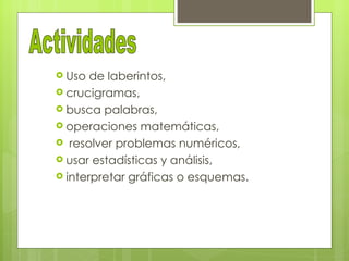  Uso  de laberintos,
 crucigramas,
 busca palabras,
 operaciones matemáticas,
 resolver problemas numéricos,
 usar estadísticas y análisis,
 interpretar gráficas o esquemas.
 