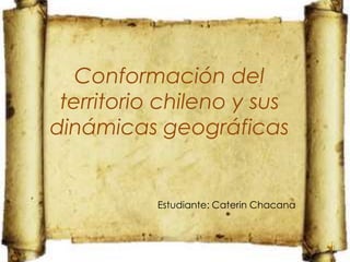 Conformación del
 territorio chileno y sus
dinámicas geográficas


           Estudiante: Caterin Chacana
 
