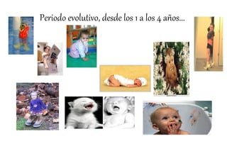 Periodo evolutivo, desde los 1 a los 4 años...
 