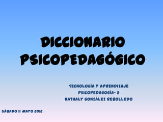 DICCIONARIO
        PSICOPEDAGÓGICO
                        Tecnología y Aprendizaje
                            Psicopedagogía- 2
                      Nathaly González Rebolledo

Sábado 11 Mayo 2012
 
