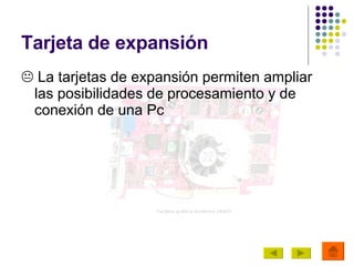Tarjeta de expansión    La tarjetas de expansión permiten ampliar las posibilidades de procesamiento y de conexión de una Pc 