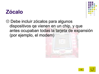 Zócalo    Debe incluir zócalos para algunos dispositivos qe vienen en un chip, y que antes ocupaban todas la tarjeta de expansión (por ejemplo, el modem)  