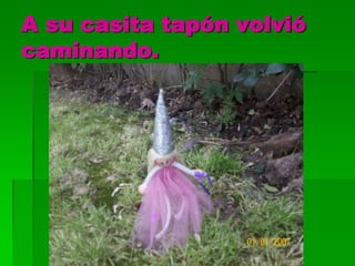 A su casita tapón volvió
caminando.