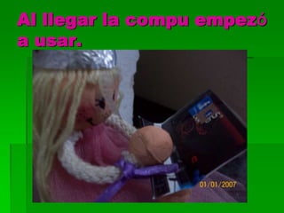 Al llegar la compu empezó
a usar.