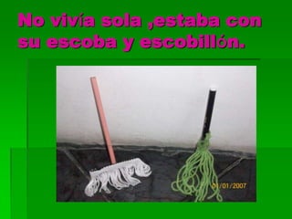 No vivía sola ,estaba con
su escoba y escobillón.