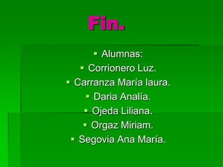 Fin.
Alumnas:
Corrionero Luz.
Carranza María laura.
Daria Analía.
Ojeda Liliana.
Orgaz Miriam.
Segovia Ana María.