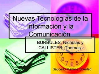 Nuevas Tecnologías de la
    Información y la
     Comunicación
       BURBULES, Nicholas y
        CALLISTER, Thomas



             Saucedo Mariana Soledad
 
