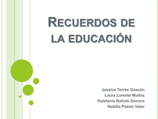 RECUERDOS DE
LA EDUCACIÓN



        Jessica Torres Gascón
         Laura Lorente Muñoz
      Estefanía Bañuls Zamora
           Natalia Pastor Valor
 