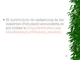 El currículum de cadascuna de les matèries d’educació   secundària es pot trobar a:   http :// www . xtec . cat / estudis /eso/ curriculum _eso. htm 
