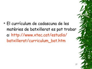 El currículum de cadascuna de les matèries de batxillerat   es pot trobar a:   http :// www . xtec . cat / estudis / batxillerat / curriculum _bat. htm 