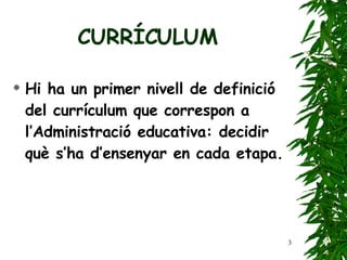 CURRÍCULUM Hi ha un primer   nivell de definició del currículum que correspon a   l’Administració educativa: decidir què s’ha d’ensenyar   en cada etapa. 