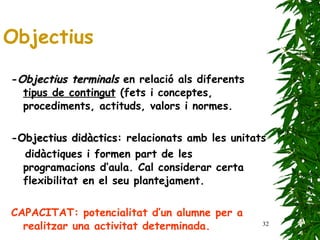 - Objectius terminals  en relació als diferents  tipus de contingut  (fets i conceptes, procediments, actituds, valors i normes. - Objectius didàctics : relacionats amb les unitats  didàctiques i formen part de les programacions d’aula. Cal considerar certa flexibilitat en el seu plantejament. CAPACITAT: potencialitat d’un alumne per a realitzar una activitat determinada. Objectius 