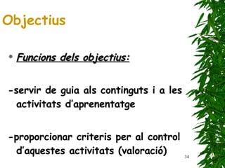 Funcions dels objectius: -servir de guia als continguts i a les activitats d’aprenentatge -proporcionar criteris per al control d’aquestes activitats (valoració) Objectius 