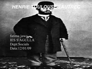 HENRIE TOULOUSE-LAUTREC fatima jawo IES S'AGULLA Dept:Socials Data:12/01/09 