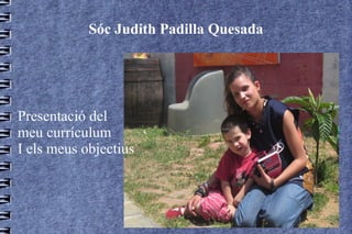 Sóc Judith Padilla Quesada




Presentació del
meu currículum
I els meus objectius
 