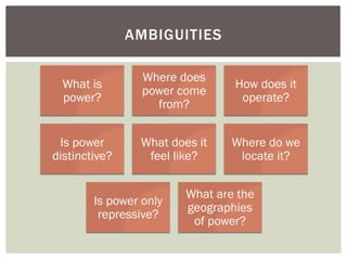 AMBIGUITIES

                 Where does
  What is                       How does it
                 power come
  power?                         operate?
                   from?


 Is power       What does it    Where do we
distinctive?     feel like?      locate it?


                        What are the
        Is power only
                        geographies
         repressive?
                         of power?
 