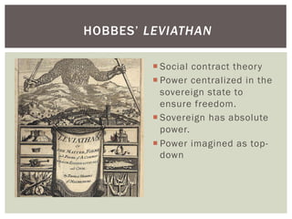 HOBBES’ LEVIATHAN

         ¡ Social contract theory
         ¡ Power centralized in the
            sovereign state to
            ensure freedom.
         ¡ Sovereign has absolute
            power.
         ¡ Power imagined as top-
            down
 