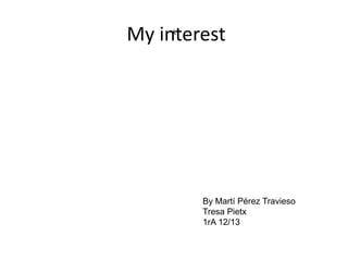My interest
     ﾺ




        By Martí Pérez Travieso
        Tresa Pietx
        1rA 12/13
 