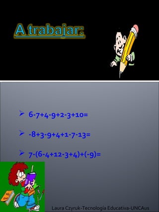  6-7+4-9+2-3+10=

 -8+3-9+4+1-7-13=

 7-(6-4+12-3+4)+(-9)=




        Laura Czyruk-Tecnología Educativa-UNCAus
 