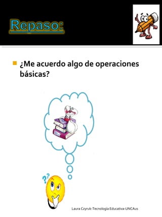  ¿Me acuerdo algo de operaciones
básicas?
Laura Czyruk-Tecnología Educativa-UNCAus
 
