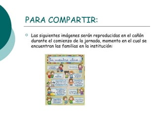 PARA COMPARTIR:
 Las siguientes imágenes serán reproducidas en el cañón
durante el comienzo de la jornada, momento en el cual se
encuentran las familias en la institución:
 