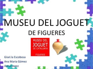 MUSEU DEL JOGUET
DE FIGUERES
Gisel.la Escobosa
Ana Maria Gómez
Anna Lopez
 