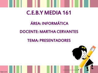 C.E.B.Y MEDIA 161
ÁREA: INFORMÁTICA
DOCENTE: MARTHA CERVANTES
TEMA: PRESENTADORES
 