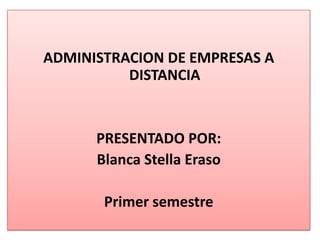 ADMINISTRACION DE EMPRESAS A
DISTANCIA
PRESENTADO POR:
Blanca Stella Eraso
Primer semestre
 