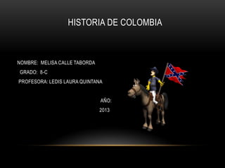 HISTORIA DE COLOMBIA
NOMBRE: MELISA CALLE TABORDA
GRADO: 8-C
PROFESORA: LEDIS LAURA QUINTANA
AÑO:
2013
 